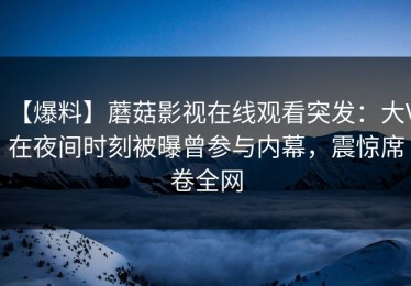 【爆料】蘑菇影视在线观看突发：大V在夜间时刻被曝曾参与内幕，震惊席卷全网