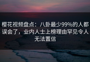 樱花视频盘点：八卦最少99%的人都误会了，业内人士上榜理由罕见令人无法置信