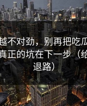 我越看越不对劲，别再把吃瓜爆料当真了，真正的坑在下一步（给自己留退路）