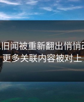 吃瓜51旧闻被重新翻出悄悄改口后，更多关联内容被对上