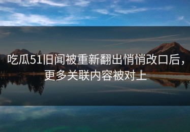 吃瓜51旧闻被重新翻出悄悄改口后，更多关联内容被对上