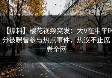【爆料】樱花视频突发：大V在中午时分被曝曾参与热点事件，热议不止席卷全网