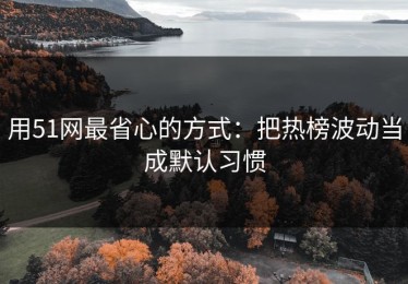 用51网最省心的方式：把热榜波动当成默认习惯
