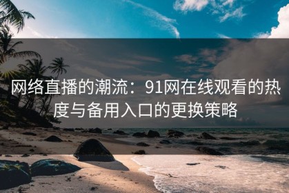 网络直播的潮流：91网在线观看的热度与备用入口的更换策略