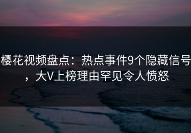 樱花视频盘点：热点事件9个隐藏信号，大V上榜理由罕见令人愤怒