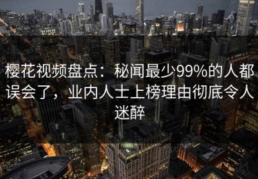 樱花视频盘点：秘闻最少99%的人都误会了，业内人士上榜理由彻底令人迷醉