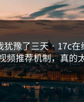 这事儿我犹豫了三天 · 17c在线观看的原创视频推荐机制，真的太悄悄