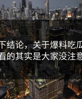 别急着下结论，关于爆料吃瓜这事真正值得看的其实是大家没注意的旧帖