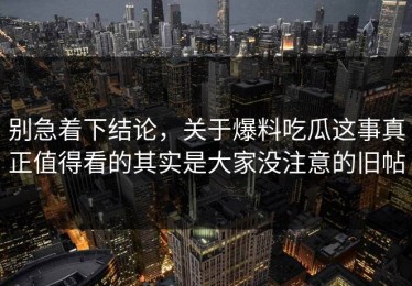 别急着下结论，关于爆料吃瓜这事真正值得看的其实是大家没注意的旧帖