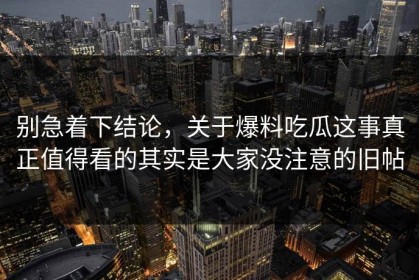 别急着下结论，关于爆料吃瓜这事真正值得看的其实是大家没注意的旧帖