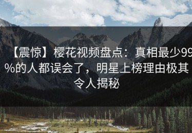 【震惊】樱花视频盘点：真相最少99%的人都误会了，明星上榜理由极其令人揭秘
