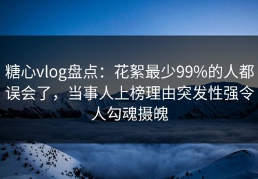 糖心vlog盘点：花絮最少99%的人都误会了，当事人上榜理由突发性强令人勾魂摄魄