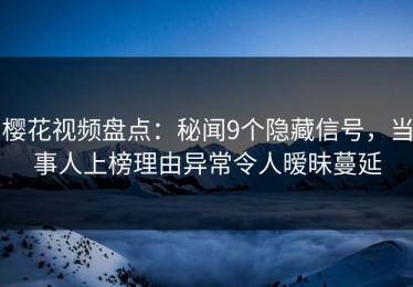 樱花视频盘点：秘闻9个隐藏信号，当事人上榜理由异常令人暧昧蔓延