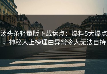 汤头条轻量版下载盘点：爆料5大爆点，神秘人上榜理由异常令人无法自持
