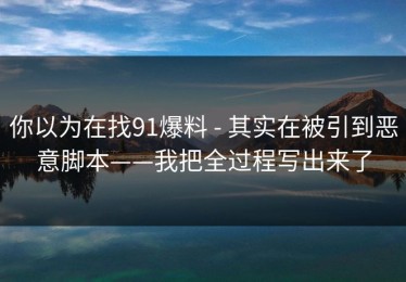 你以为在找91爆料 - 其实在被引到恶意脚本——我把全过程写出来了
