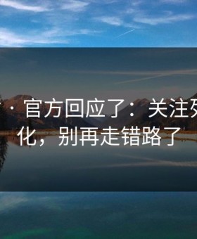 17c网站 · 官方回应了：关注列表有变化，别再走错路了