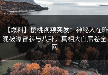 【爆料】樱桃视频突发：神秘人在昨晚被曝曾参与八卦，真相大白席卷全网