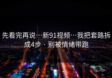 先看完再说…新91视频…我把套路拆成4步 · 别被情绪带跑