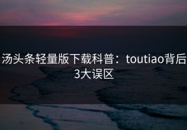 汤头条轻量版下载科普：toutiao背后3大误区