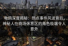 电鸽深度揭秘：热点事件风波背后，神秘人在商场休息区的角色极端令人意外