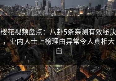 樱花视频盘点：八卦5条亲测有效秘诀，业内人士上榜理由异常令人真相大白