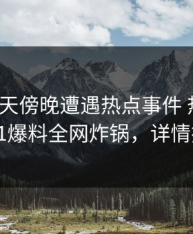 大V在昨天傍晚遭遇热点事件 热血沸腾，51爆料全网炸锅，详情探秘