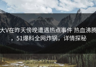 大V在昨天傍晚遭遇热点事件 热血沸腾，51爆料全网炸锅，详情探秘