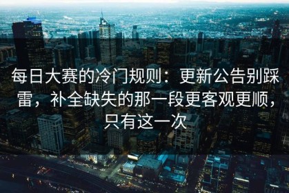 每日大赛的冷门规则：更新公告别踩雷，补全缺失的那一段更客观更顺，只有这一次