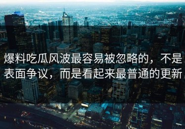 爆料吃瓜风波最容易被忽略的，不是表面争议，而是看起来最普通的更新