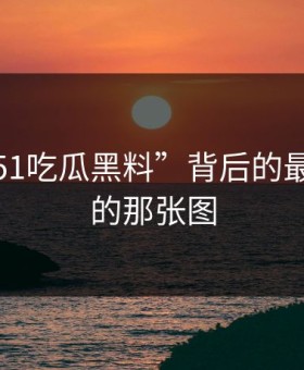 揭秘“51吃瓜黑料”背后的最不显眼的那张图