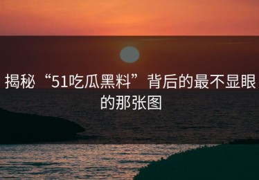 揭秘“51吃瓜黑料”背后的最不显眼的那张图