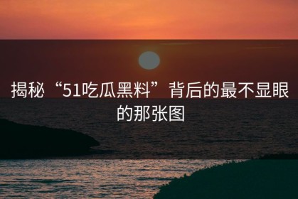 揭秘“51吃瓜黑料”背后的最不显眼的那张图