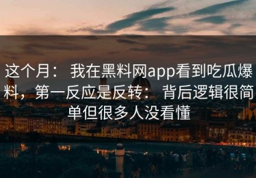 这个月： 我在黑料网app看到吃瓜爆料，第一反应是反转： 背后逻辑很简单但很多人没看懂