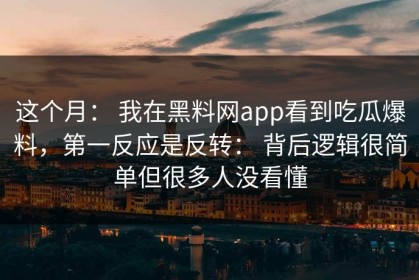 这个月： 我在黑料网app看到吃瓜爆料，第一反应是反转： 背后逻辑很简单但很多人没看懂