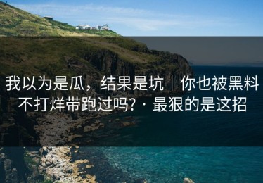 我以为是瓜，结果是坑｜你也被黑料不打烊带跑过吗? · 最狠的是这招