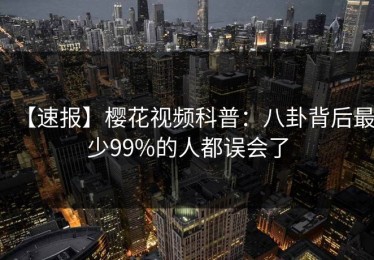 【速报】樱花视频科普：八卦背后最少99%的人都误会了