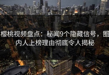 樱桃视频盘点：秘闻9个隐藏信号，圈内人上榜理由彻底令人揭秘