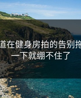 蘑菇频道在健身房拍的告别拖延，我一下就绷不住了