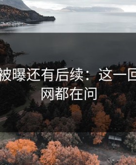 吃瓜51被曝还有后续：这一回真的全网都在问