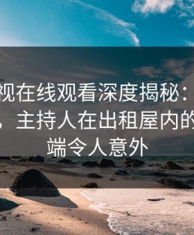 蘑菇影视在线观看深度揭秘：八卦风波背后，主持人在出租屋内的角色极端令人意外