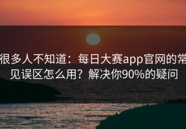 很多人不知道：每日大赛app官网的常见误区怎么用？解决你90%的疑问