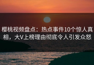 樱桃视频盘点：热点事件10个惊人真相，大V上榜理由彻底令人引发众怒