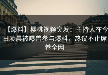 【爆料】樱桃视频突发：主持人在今日凌晨被曝曾参与爆料，热议不止席卷全网