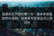 我真的忍不住吐槽一句：我本来准备放弃91视频，结果账号登录这点让我回坑