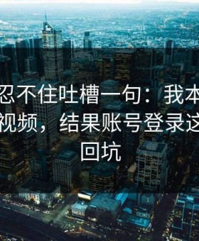 我真的忍不住吐槽一句：我本来准备放弃91视频，结果账号登录这点让我回坑
