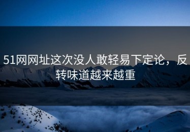 51网网址这次没人敢轻易下定论，反转味道越来越重