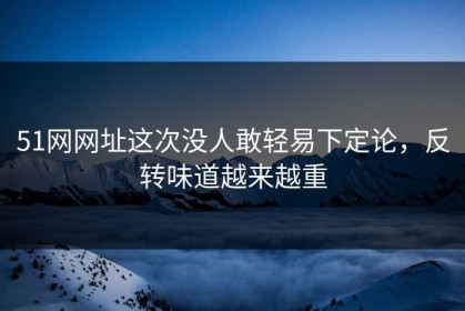 51网网址这次没人敢轻易下定论，反转味道越来越重
