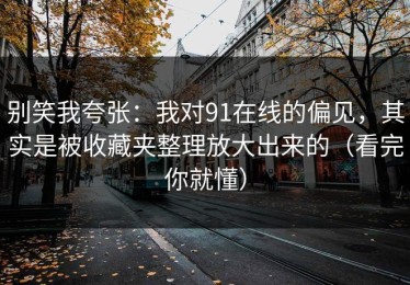 别笑我夸张：我对91在线的偏见，其实是被收藏夹整理放大出来的（看完你就懂）