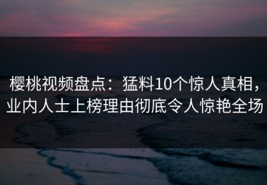 樱桃视频盘点：猛料10个惊人真相，业内人士上榜理由彻底令人惊艳全场