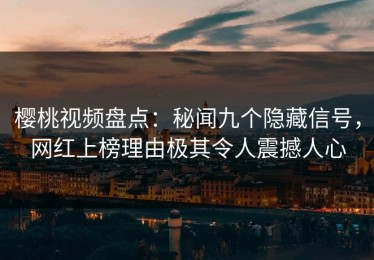 樱桃视频盘点：秘闻九个隐藏信号，网红上榜理由极其令人震撼人心